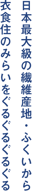 日本最大級の繊維産地・ふくいから 衣食住のみらいをぐるぐるぐるぐる